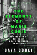 The Elements of Marie Curie How the Glow of Radium Lit a Path for Women in Science by Dava Sobel