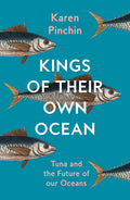 Kings of Their Own Ocean Tuna and the Future of Our Oceans by Karen Pinchin